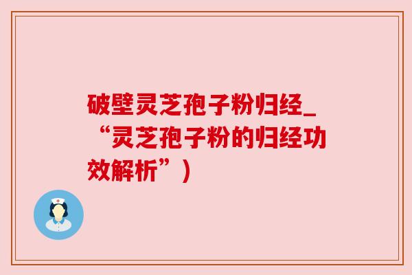 破壁灵芝孢子粉归经_“灵芝孢子粉的归经功效解析”)