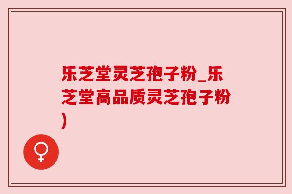 乐芝堂灵芝孢子粉_乐芝堂高品质灵芝孢子粉) 乐芝堂灵芝孢子粉_乐芝堂高品质灵芝孢子粉)