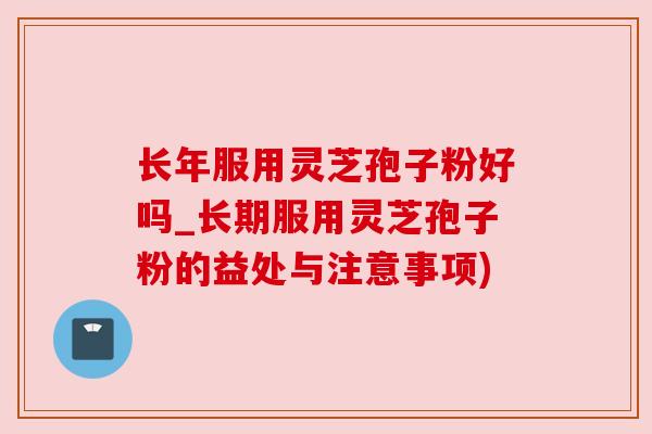 长年服用灵芝孢子粉好吗_长期服用灵芝孢子粉的益处与注意事项)