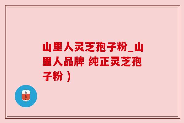 山里人灵芝孢子粉_山里人品牌 纯正灵芝孢子粉 ) 山里人灵芝孢子粉_山里人品牌 纯正灵芝孢子粉 )
