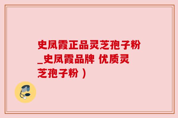 史凤霞正品灵芝孢子粉_史凤霞品牌 优质灵芝孢子粉 )
