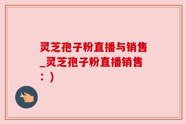 灵芝孢子粉直播与销售_灵芝孢子粉直播销售:) 灵芝孢子粉直播与销售_灵芝孢子粉直播销售:)