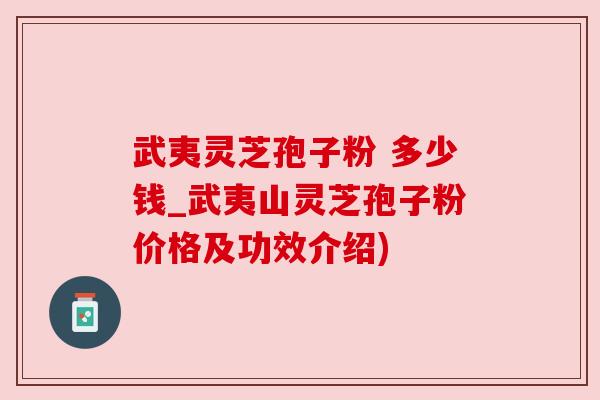 武夷灵芝孢子粉 多少钱_武夷山灵芝孢子粉价格及功效介绍)