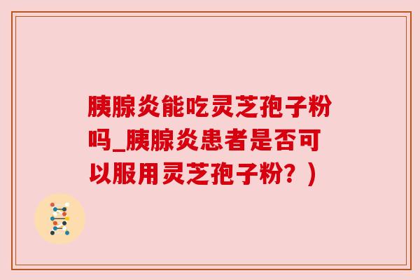胰腺炎能吃灵芝孢子粉吗_胰腺炎患者是否可以服用灵芝孢子粉?) 胰腺炎能吃灵芝孢子粉吗_胰腺炎患者是否可以服用灵芝孢子粉?)