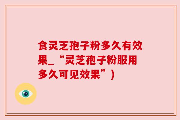 食灵芝孢子粉多久有效果_“灵芝孢子粉服用多久可见效果”) 食灵芝孢子粉多久有效果_“灵芝孢子粉服用多久可见效果”)