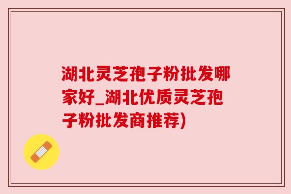 湖北灵芝孢子粉批发哪家好_湖北优质灵芝孢子粉批发商推荐) 湖北灵芝孢子粉批发哪家好_湖北优质灵芝孢子粉批发商推荐)