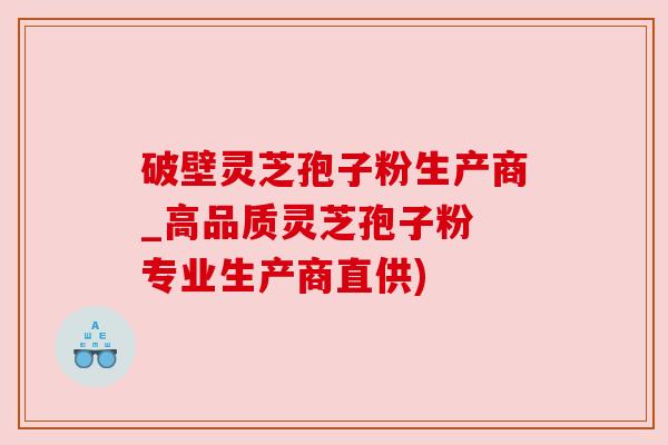 破壁灵芝孢子粉生产商_高品质灵芝孢子粉 专业生产商直供)