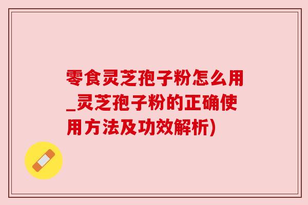 零食灵芝孢子粉怎么用_灵芝孢子粉的正确使用方法及功效解析) 零食灵芝孢子粉怎么用_灵芝孢子粉的正确使用方法及功效解析)