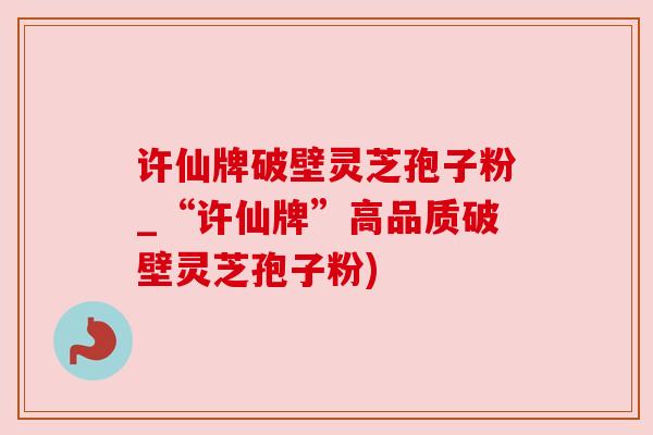 许仙牌破壁灵芝孢子粉_“许仙牌”高品质破壁灵芝孢子粉) 许仙牌破壁灵芝孢子粉_“许仙牌”高品质破壁灵芝孢子粉)