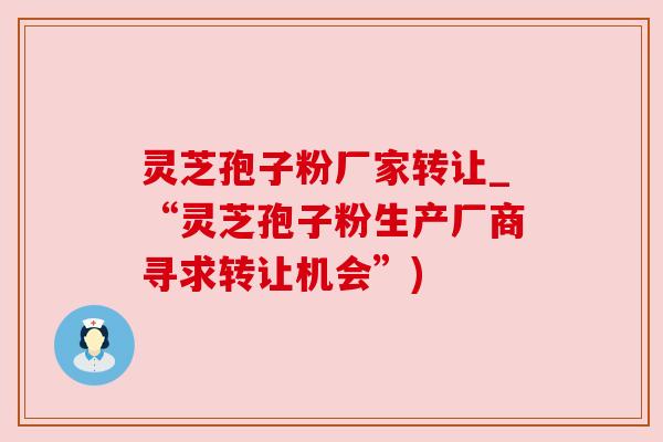 灵芝孢子粉厂家转让_“灵芝孢子粉生产厂商寻求转让机会”) 灵芝孢子粉厂家转让_“灵芝孢子粉生产厂商寻求转让机会”)