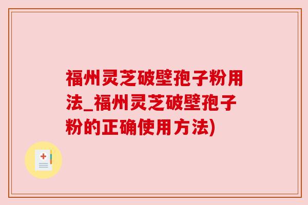福州灵芝破壁孢子粉用法_福州灵芝破壁孢子粉的正确使用方法) 福州灵芝破壁孢子粉用法_福州灵芝破壁孢子粉的正确使用方法)