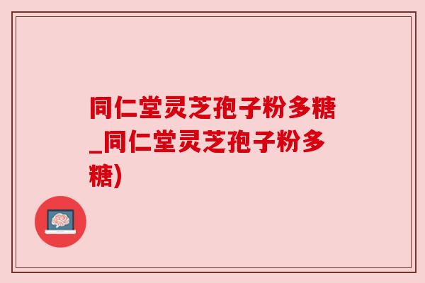 同仁堂灵芝孢子粉多糖_同仁堂灵芝孢子粉多糖) 同仁堂灵芝孢子粉多糖_同仁堂灵芝孢子粉多糖)