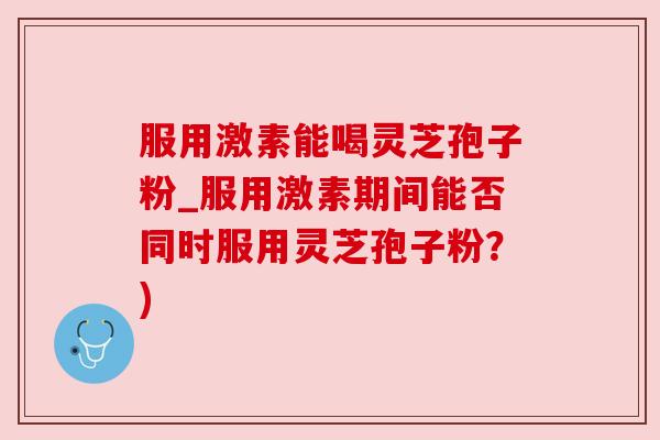 服用激素能喝灵芝孢子粉_服用激素期间能否同时服用灵芝孢子粉？)