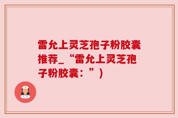 雷允上灵芝孢子粉胶囊推荐_“雷允上灵芝孢子粉胶囊:”) 雷允上灵芝孢子粉胶囊推荐_“雷允上灵芝孢子粉胶囊:”)
