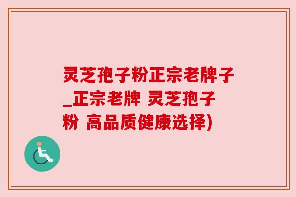 灵芝孢子粉正宗老牌子_正宗老牌 灵芝孢子粉 高品质健康选择) 灵芝孢子粉正宗老牌子_正宗老牌 灵芝孢子粉 高品质健康选择)