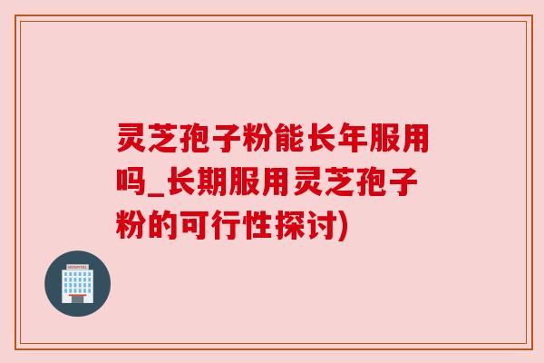 灵芝孢子粉能长年服用吗_长期服用灵芝孢子粉的可行性探讨) 灵芝孢子粉能长年服用吗_长期服用灵芝孢子粉的可行性探讨)