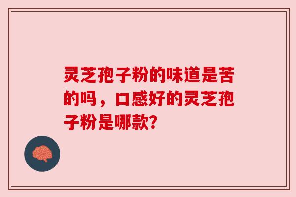 灵芝孢子粉的味道是苦的吗，口感好的灵芝孢子粉是哪款？