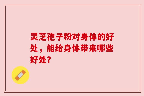 灵芝孢子粉对身体的好处，能给身体带来哪些好处？