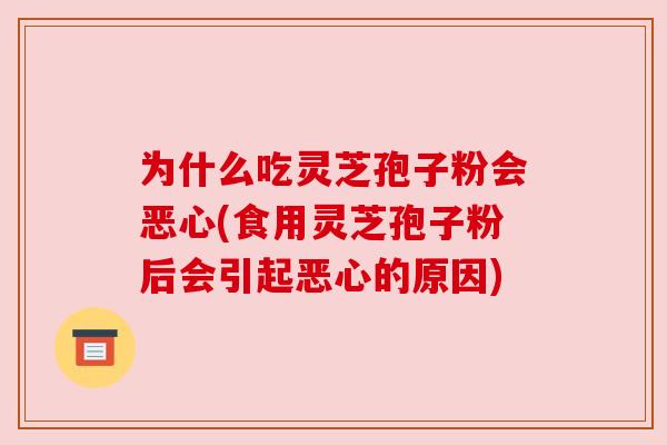 为什么吃灵芝孢子粉会恶心(食用灵芝孢子粉后会引起恶心的原因) 为什么吃灵芝孢子粉会恶心(食用灵芝孢子粉后会引起恶心的原因)