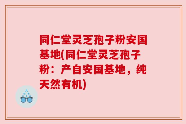 同仁堂灵芝孢子粉安国基地(同仁堂灵芝孢子粉:产自安国基地,纯天然有机) 同仁堂灵芝孢子粉安国基地(同仁堂灵芝孢子粉:产自安国基地,纯天然有机)