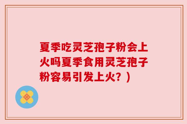 夏季吃灵芝孢子粉会上火吗夏季食用灵芝孢子粉容易引发上火?) 夏季吃灵芝孢子粉会上火吗夏季食用灵芝孢子粉容易引发上火?)