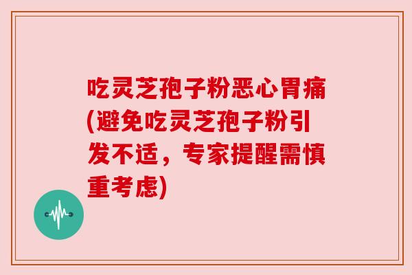 吃灵芝孢子粉恶心胃痛(避免吃灵芝孢子粉引发不适,专家提醒需慎重考虑) 吃灵芝孢子粉恶心胃痛(避免吃灵芝孢子粉引发不适,专家提醒需慎重考虑)