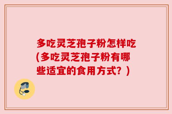 多吃灵芝孢子粉怎样吃(多吃灵芝孢子粉有哪些适宜的食用方式？)