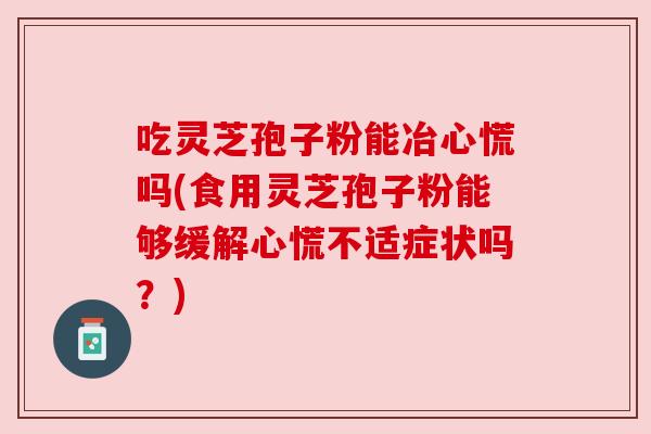 吃灵芝孢子粉能冶心慌吗(食用灵芝孢子粉能够缓解心慌不适症状吗？)