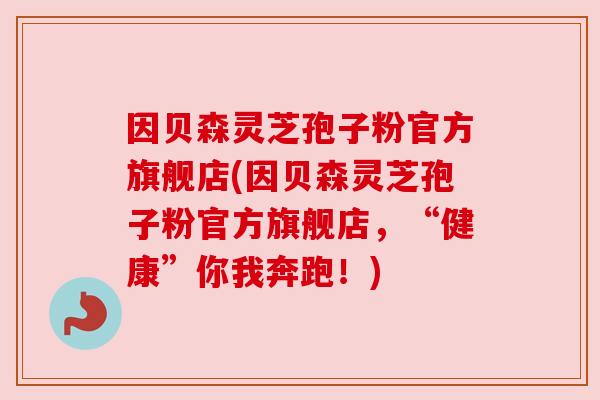 因贝森灵芝孢子粉官方旗舰店(因贝森灵芝孢子粉官方旗舰店,“健康”你我奔跑!) 因贝森灵芝孢子粉官方旗舰店(因贝森灵芝孢子粉官方旗舰店,“健康”你我奔跑!)