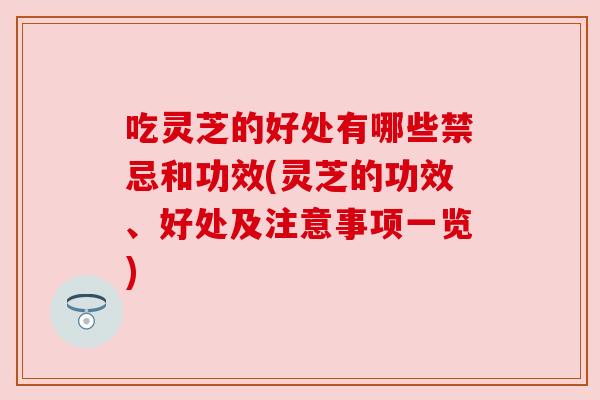 吃灵芝的好处有哪些禁忌和功效(灵芝的功效、好处及注意事项一览) 吃灵芝的好处有哪些禁忌和功效(灵芝的功效、好处及注意事项一览)