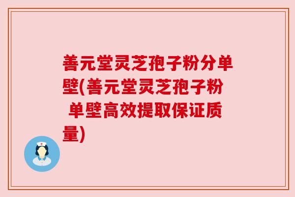 善元堂灵芝孢子粉分单壁(善元堂灵芝孢子粉 单壁高效提取保证质量) 善元堂灵芝孢子粉分单壁(善元堂灵芝孢子粉 单壁高效提取保证质量)