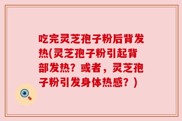 吃完灵芝孢子粉后背发热(灵芝孢子粉引起背部发热？或者，灵芝孢子粉引发身体热感？)