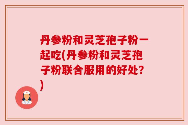 丹参粉和灵芝孢子粉一起吃(丹参粉和灵芝孢子粉联合服用的好处?) 丹参粉和灵芝孢子粉一起吃(丹参粉和灵芝孢子粉联合服用的好处?)
