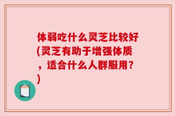 体弱吃什么灵芝比较好(灵芝有助于增强体质,适合什么人群服用?) 体弱吃什么灵芝比较好(灵芝有助于增强体质,适合什么人群服用?)
