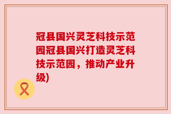 冠县国兴灵芝科技示范园冠县国兴打造灵芝科技示范园,推动产业升级) 冠县国兴灵芝科技示范园冠县国兴打造灵芝科技示范园,推动产业升级)