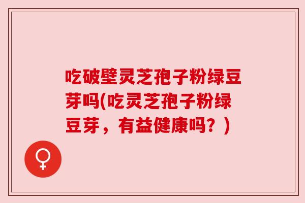 吃破壁灵芝孢子粉绿豆芽吗(吃灵芝孢子粉绿豆芽,有益健康吗?) 吃破壁灵芝孢子粉绿豆芽吗(吃灵芝孢子粉绿豆芽,有益健康吗?)