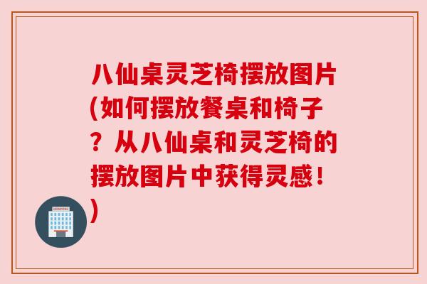 八仙桌灵芝椅摆放图片(如何摆放餐桌和椅子?从八仙桌和灵芝椅的摆放图片中获得灵感!) 八仙桌灵芝椅摆放图片(如何摆放餐桌和椅子?从八仙桌和灵芝椅的摆放图片中获得灵感!)