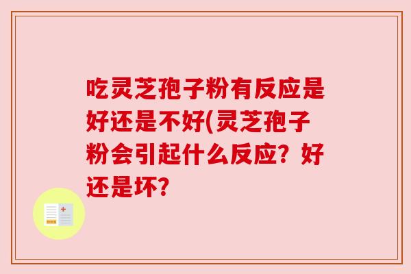 吃灵芝孢子粉有反应是好还是不好(灵芝孢子粉会引起什么反应?好还是坏? 吃灵芝孢子粉有反应是好还是不好(灵芝孢子粉会引起什么反应?好还是坏?