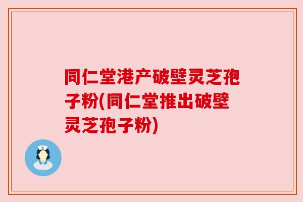 同仁堂港产破壁灵芝孢子粉(同仁堂推出破壁灵芝孢子粉) 同仁堂港产破壁灵芝孢子粉(同仁堂推出破壁灵芝孢子粉)