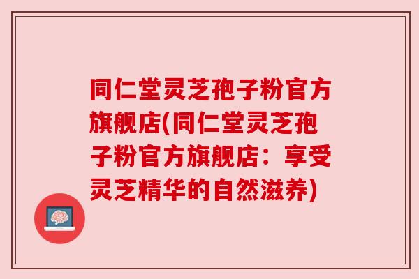 同仁堂灵芝孢子粉官方旗舰店(同仁堂灵芝孢子粉官方旗舰店:享受灵芝精华的自然滋养) 同仁堂灵芝孢子粉官方旗舰店(同仁堂灵芝孢子粉官方旗舰店:享受灵芝精华的自然滋养)
