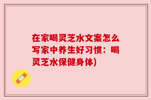 在家喝灵芝水文案怎么写家中养生好习惯:喝灵芝水保健身体) 在家喝灵芝水文案怎么写家中养生好习惯:喝灵芝水保健身体)
