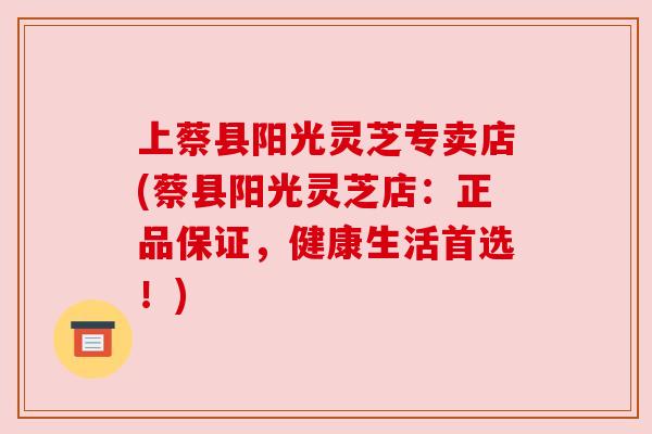 上蔡县阳光灵芝专卖店(蔡县阳光灵芝店:正品保证,健康生活首选!) 上蔡县阳光灵芝专卖店(蔡县阳光灵芝店:正品保证,健康生活首选!)