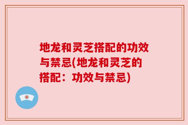 地龙和灵芝搭配的功效与禁忌(地龙和灵芝的搭配:功效与禁忌) 地龙和灵芝搭配的功效与禁忌(地龙和灵芝的搭配:功效与禁忌)