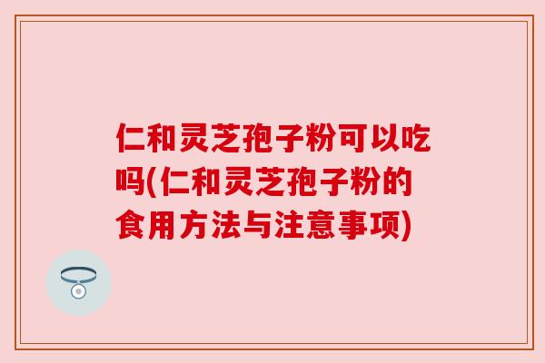 仁和灵芝孢子粉可以吃吗(仁和灵芝孢子粉的食用方法与注意事项) 仁和灵芝孢子粉可以吃吗(仁和灵芝孢子粉的食用方法与注意事项)