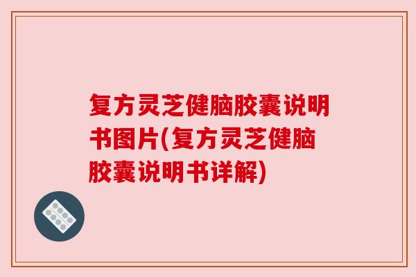 复方灵芝健脑胶囊说明书图片(复方灵芝健脑胶囊说明书详解) 复方灵芝健脑胶囊说明书图片(复方灵芝健脑胶囊说明书详解)