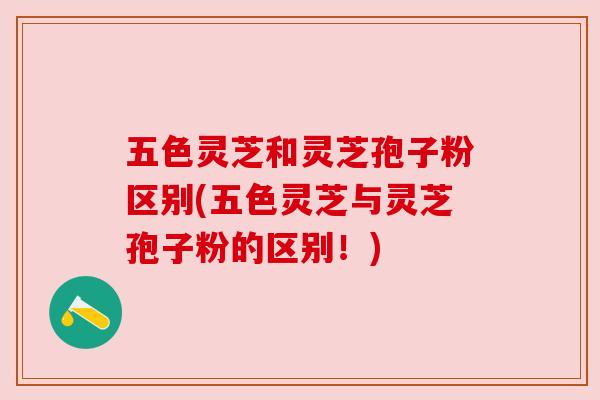 五色灵芝和灵芝孢子粉区别(五色灵芝与灵芝孢子粉的区别！)