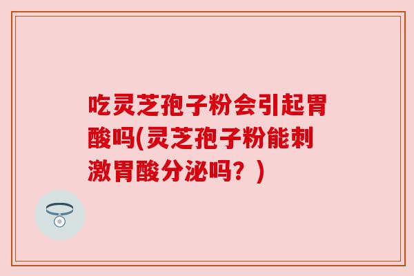 吃灵芝孢子粉会引起胃酸吗(灵芝孢子粉能刺激胃酸分泌吗?) 吃灵芝孢子粉会引起胃酸吗(灵芝孢子粉能刺激胃酸分泌吗?)