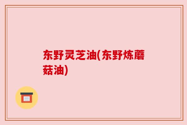 东野灵芝油(东野炼蘑菇油) 东野灵芝油(东野炼蘑菇油)