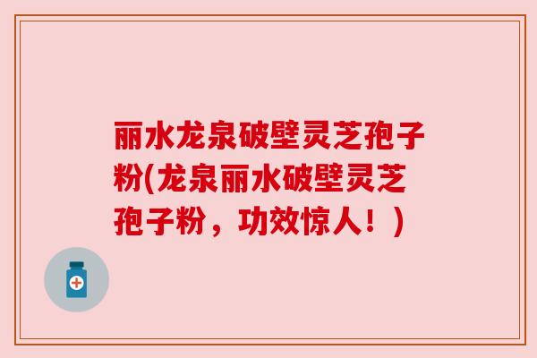 丽水龙泉破壁灵芝孢子粉(龙泉丽水破壁灵芝孢子粉,功效惊人!) 丽水龙泉破壁灵芝孢子粉(龙泉丽水破壁灵芝孢子粉,功效惊人!)