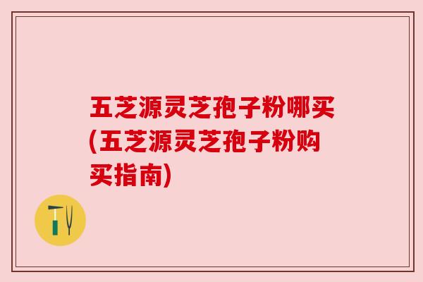 五芝源灵芝孢子粉哪买(五芝源灵芝孢子粉购买指南)